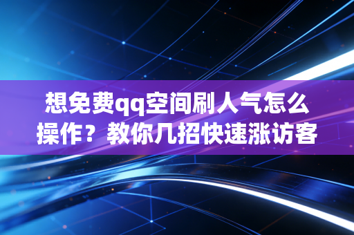 想免费qq空间刷人气怎么操作？教你几招快速涨访客！