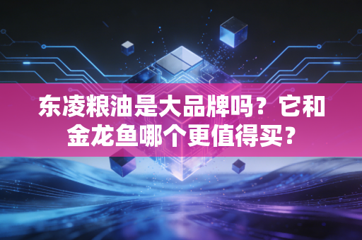 东凌粮油是大品牌吗？它和金龙鱼哪个更值得买？