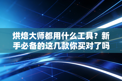 烘焙大师都用什么工具？新手必备的这几款你买对了吗？