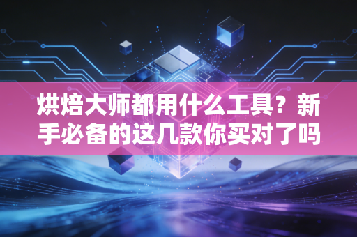 烘焙大师都用什么工具？新手必备的这几款你买对了吗？