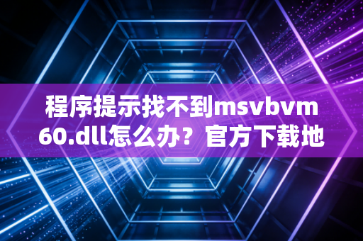 程序提示找不到msvbvm60.dll怎么办？官方下载地址分享给你