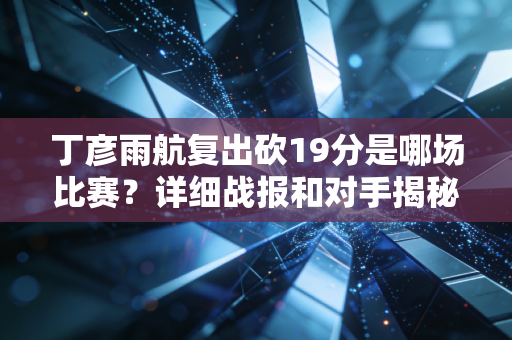 丁彦雨航复出砍19分是哪场比赛？详细战报和对手揭秘！