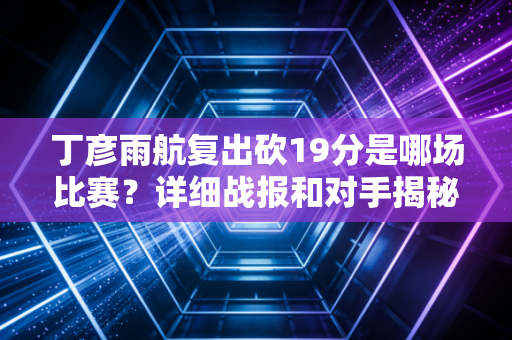 丁彦雨航复出砍19分是哪场比赛？详细战报和对手揭秘！