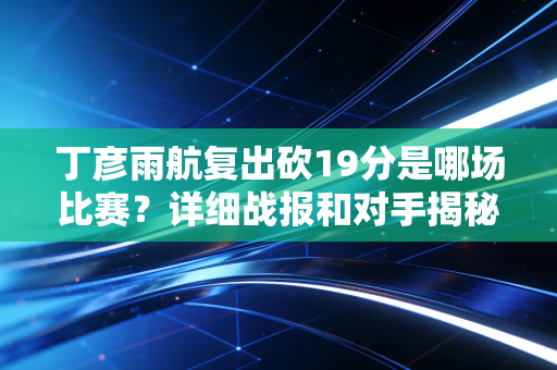 丁彦雨航复出砍19分是哪场比赛？详细战报和对手揭秘！
