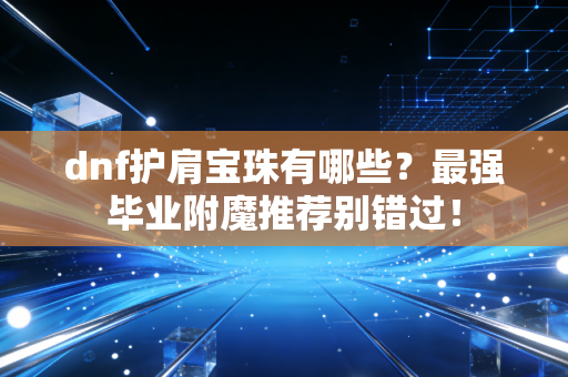 dnf护肩宝珠有哪些？最强毕业附魔推荐别错过！