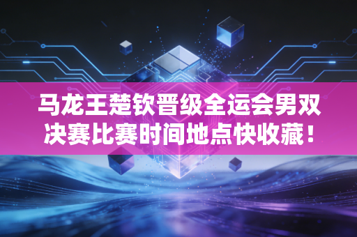 马龙王楚钦晋级全运会男双决赛比赛时间地点快收藏!
