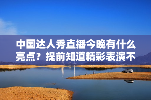中国达人秀直播今晚有什么亮点？提前知道精彩表演不走弯路！