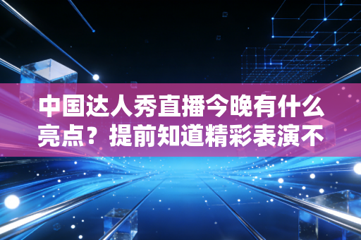 中国达人秀直播今晚有什么亮点？提前知道精彩表演不走弯路！