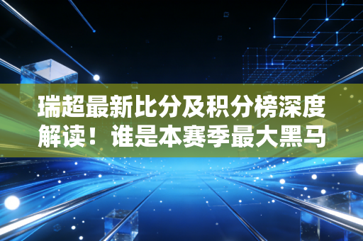瑞超最新比分及积分榜深度解读!谁是本赛季最大黑马?