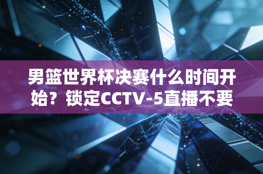 男篮世界杯决赛什么时间开始?锁定CCTV-5直播不要错过!