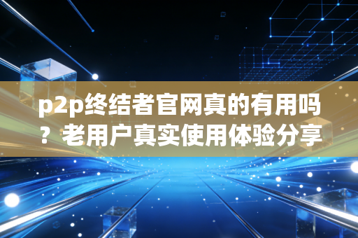 p2p终结者官网真的有用吗？老用户真实使用体验分享！