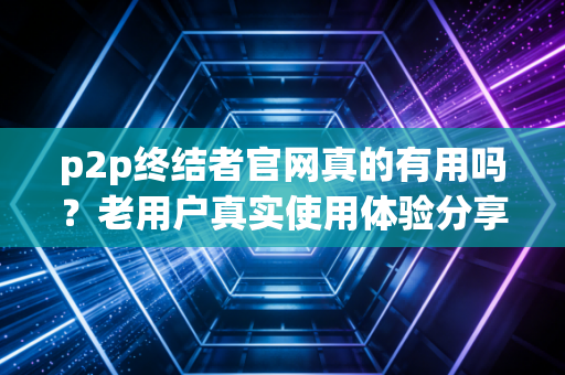 p2p终结者官网真的有用吗？老用户真实使用体验分享！