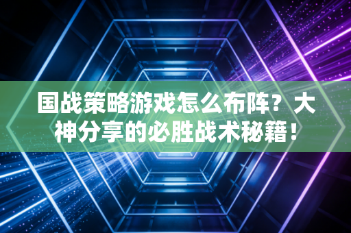 国战策略游戏怎么布阵？大神分享的必胜战术秘籍！