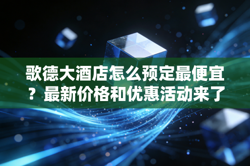 歌德大酒店怎么预定最便宜？最新价格和优惠活动来了！