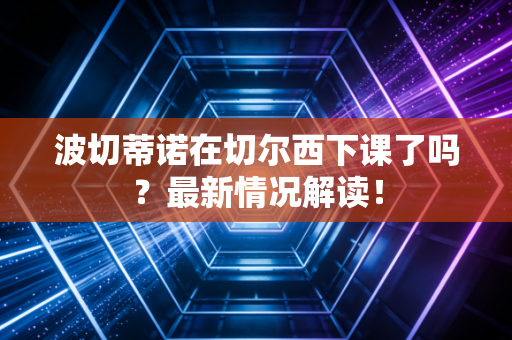 波切蒂诺在切尔西下课了吗？最新情况解读！
