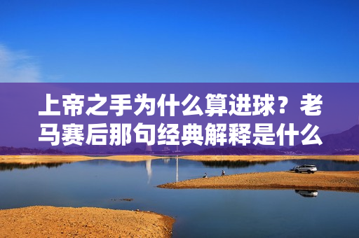 上帝之手为什么算进球？老马赛后那句经典解释是什么？