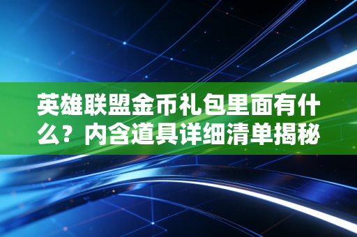 英雄联盟金币礼包里面有什么？内含道具详细清单揭秘！