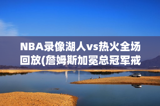 NBA录像湖人vs热火全场回放(詹姆斯加冕总冠军戒指的时刻)