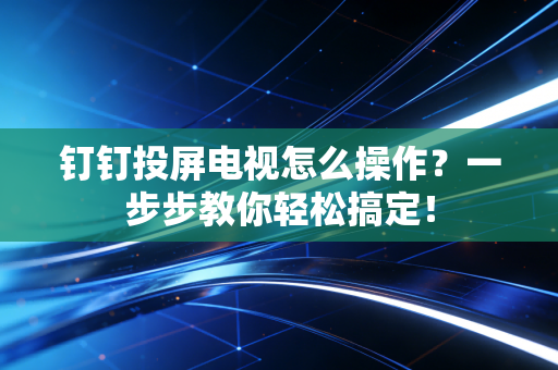 钉钉投屏电视怎么操作？一步步教你轻松搞定！