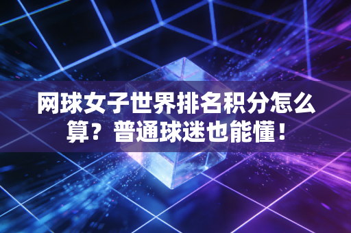 网球女子世界排名积分怎么算？普通球迷也能懂！