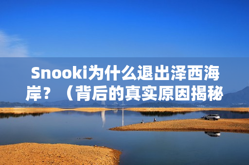 Snooki为什么退出泽西海岸？（背后的真实原因揭秘）