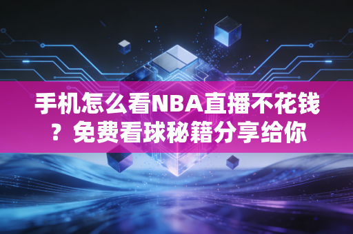 手机怎么看NBA直播不花钱？免费看球秘籍分享给你