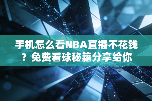 手机怎么看NBA直播不花钱？免费看球秘籍分享给你