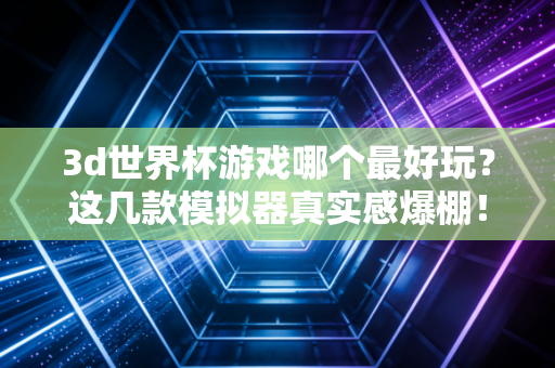 3d世界杯游戏哪个最好玩？这几款模拟器真实感爆棚！