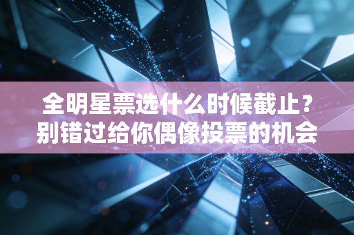 全明星票选什么时候截止？别错过给你偶像投票的机会！