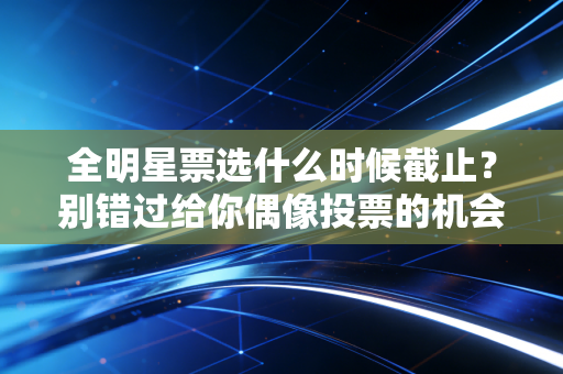 全明星票选什么时候截止？别错过给你偶像投票的机会！
