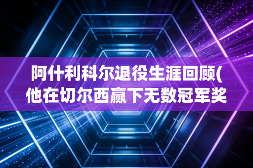 阿什利科尔退役生涯回顾(他在切尔西赢下无数冠军奖杯)