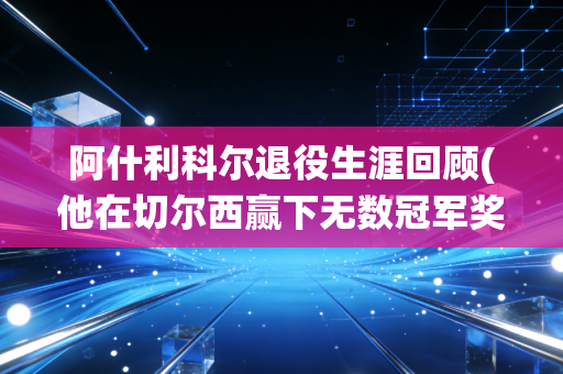 阿什利科尔退役生涯回顾(他在切尔西赢下无数冠军奖杯)