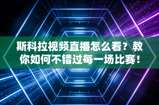 斯科拉视频直播怎么看？教你如何不错过每一场比赛！