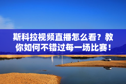 斯科拉视频直播怎么看？教你如何不错过每一场比赛！