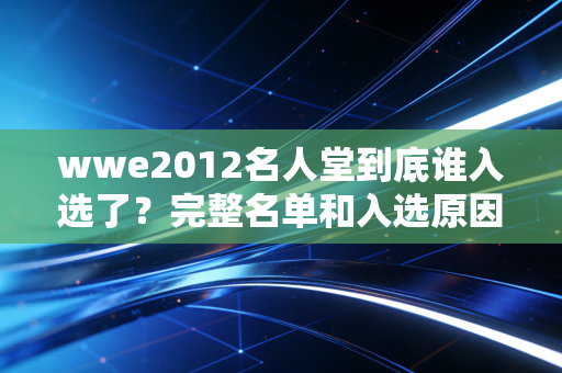 wwe2012名人堂到底谁入选了？完整名单和入选原因大揭秘！