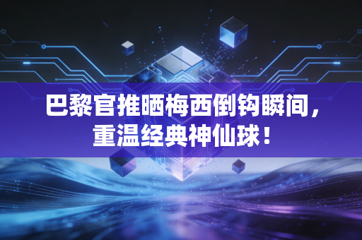 巴黎官推晒梅西倒钩瞬间,重温经典神仙球!