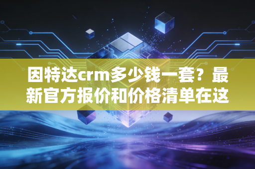 因特达crm多少钱一套？最新官方报价和价格清单在这里！