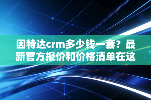 因特达crm多少钱一套？最新官方报价和价格清单在这里！