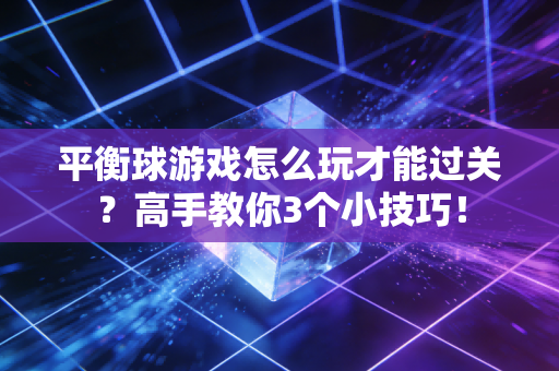 平衡球游戏怎么玩才能过关？高手教你3个小技巧！