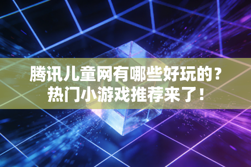 腾讯儿童网有哪些好玩的？热门小游戏推荐来了！