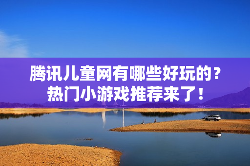 腾讯儿童网有哪些好玩的？热门小游戏推荐来了！