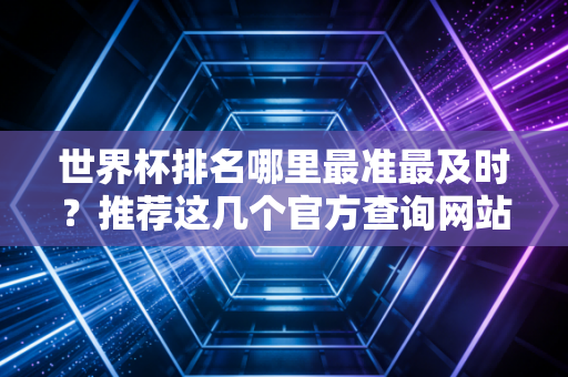 世界杯排名哪里最准最及时？推荐这几个官方查询网站！
