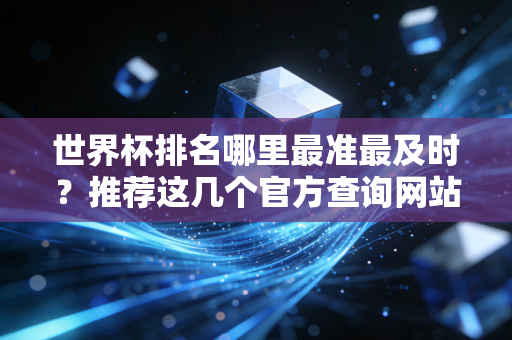 世界杯排名哪里最准最及时？推荐这几个官方查询网站！