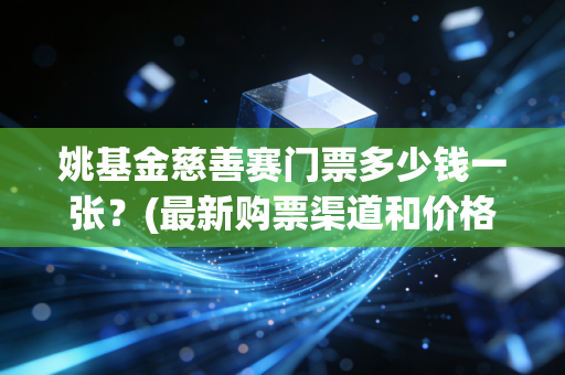 姚基金慈善赛门票多少钱一张？(最新购票渠道和价格)