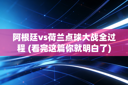 阿根廷vs荷兰点球大战全过程 (看完这篇你就明白了)