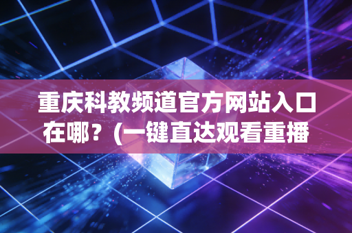 重庆科教频道官方网站入口在哪？(一键直达观看重播)