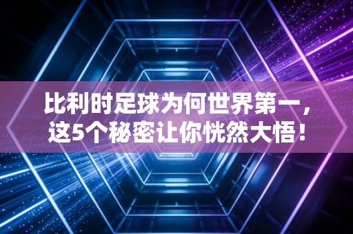 比利时足球为何世界第一,这5个秘密让你恍然大悟!