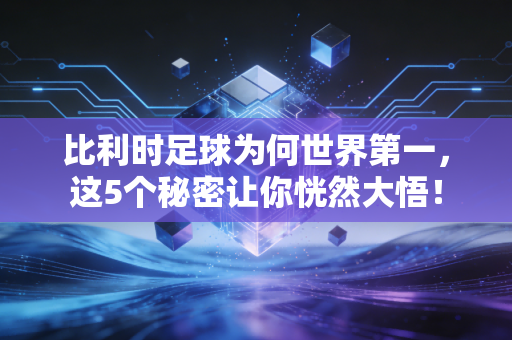 比利时足球为何世界第一,这5个秘密让你恍然大悟!