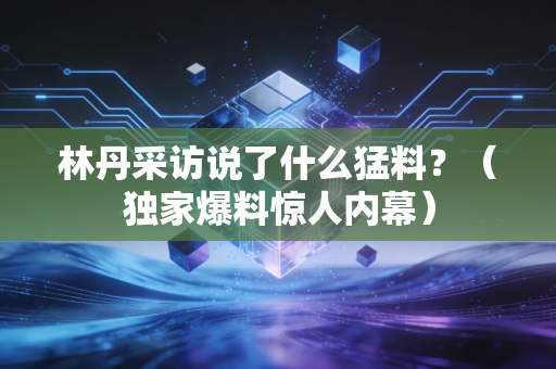 林丹采访说了什么猛料？（独家爆料惊人内幕）