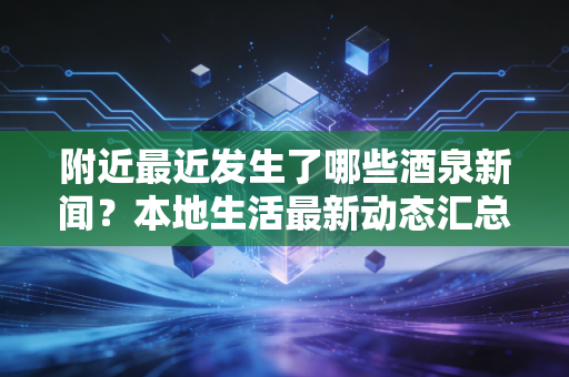 附近最近发生了哪些酒泉新闻?本地生活最新动态汇总!